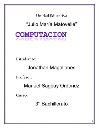 1
UnidadEducativa
“Julio María Matovelle”
Estudiante:
Jonathan Magallanes
Profesor:
Manuel Sagbay Ordoñez
Curso:
3° Bachillerato
 