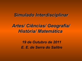 Simulado Interdisciplinar

Artes/ Ciências/ Geografia/
   História/ Matemática

    19 de Outubro de 2011
    E. E. de Serra do Salitre
 