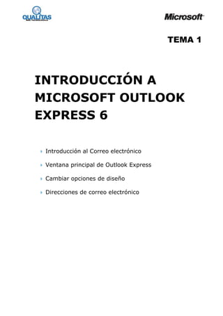 TEMA 1




INTRODUCCIÓN A
MICROSOFT OUTLOOK
EXPRESS 6

 Introducción al Correo electrónico

 Ventana principal de Outlook Express

 Cambiar opciones de diseño

 Direcciones de correo electrónico
 