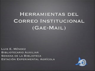 Herramientas del
      Correo Institucional
          (Gae-Mail)


Luis E. Méndez
Bibliotecario Auxiliar
Semana de la Biblioteca
Estación Experimental Agrícola
 