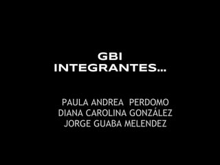 GBI
INTEGRANTES...


 PAULA ANDREA PERDOMO
DIANA CAROLINA GONZÁLEZ
 JORGE GUABA MELENDEZ
 