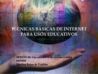 TÉCNICAS BÁSICAS DE INTERNET
PARA USOS EDUCATIVOS
SESIÓN 04: Uso educativo de correos y redes
sociales
Maritza Rojas de Gudiño
 