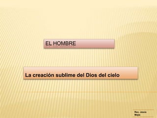 EL HOMBRE




La creación sublime del Dios del cielo




                                         Rev. Jesús
                                         Mejía
 