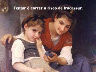 Tentar é correr o risco de fracassar.
 
