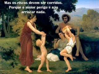 Mas os riscos devem ser corridos.
Porque o maior perigo é não
arriscar nada.
 