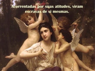 Acorrentadas por suas atitudes, viram
escravas de si mesmas.
 