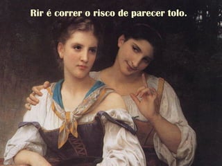 Rir é correr o risco de parecer tolo.
 