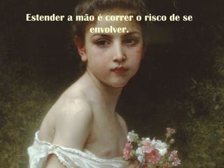 Estender a mão é correr o risco de se
envolver.
 