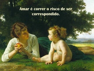 Amar é correr o risco de ser
correspondido.
 