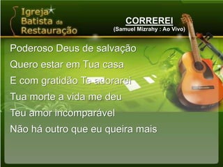 CORREREI(Samuel Mizrahy : Ao Vivo)Poderoso Deus de salvaçãoQuero estar em Tua casaE com gratidão Te adorareiTua morte a vida me deuTeu amor incomparávelNão há outro que eu queira mais