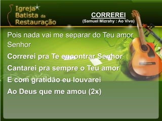 CORREREI(Samuel Mizrahy : Ao Vivo)Pois nada vai me separar do Teu amor SenhorCorrerei pra Te encontrar SenhorCantarei pra sempre o Teu amorE com gratidão eu louvareiAo Deus que me amou (2x)