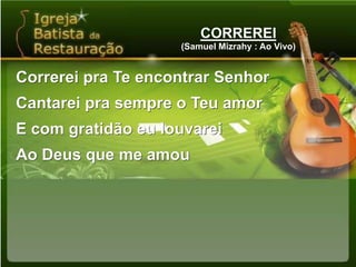 CORREREI(Samuel Mizrahy : Ao Vivo)Correrei pra Te encontrar SenhorCantarei pra sempre o Teu amorE com gratidão eu louvareiAo Deus que me amou