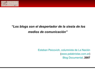 “ Los blogs son el despertador de la siesta de los medios de comunicación”   Esteban Peicovich, columnista de La Nación   ( www.palabristas.com.ar ) Blog Documental ,  2007 