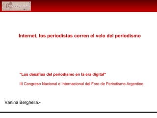 Internet, los periodistas corren el velo del periodismo &quot;Los desafíos del periodismo en la era digital&quot;  III Congreso Nacional e Internacional del Foro de Periodismo Argentino   Vanina Berghella.- 