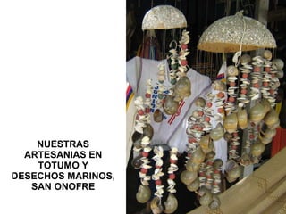 NUESTRAS ARTESANIAS EN TOTUMO Y DESECHOS MARINOS, SAN ONOFRE 