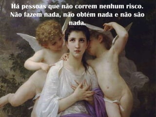 Há pessoas que não correm nenhum risco.
Não fazem nada, não obtém nada e não são
nada.
 