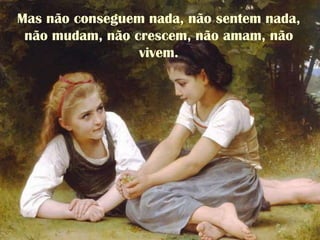 Mas não conseguem nada, não sentem nada,
não mudam, não crescem, não amam, não
vivem.
 