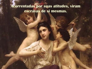 Acorrentadas por suas atitudes, viram
escravas de si mesmas.
 