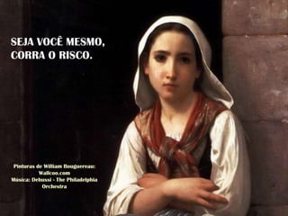 Pinturas de William Bouguereau:
Wallcoo.com
Música: Debussi - The Philadelphia
Orchestra
SEJA VOCÊ MESMO,
CORRA O RISCO.
 