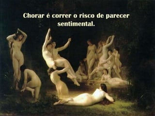 Chorar é correr o risco de parecer
sentimental.
 
