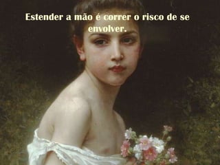 Estender a mão é correr o risco de se
envolver.
 