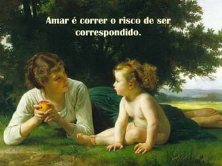 Amar é correr o risco de ser
correspondido.
 