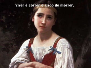Viver é correr o risco de morrer.
 