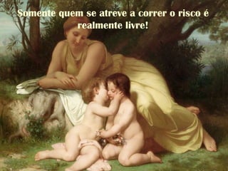 Somente quem se atreve a correr o risco é
realmente livre!
 