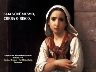 Pinturas de William Bouguereau:
Wallcoo.com
Música: Debussi - The Philadelphia
Orchestra
SEJA VOCÊ MESMO,
CORRA O RISCO.
 