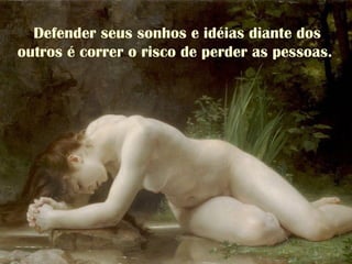 Defender seus sonhos e idéias diante dos
outros é correr o risco de perder as pessoas.
 