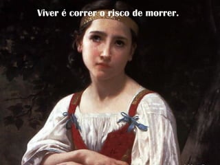 Viver é correr o risco de morrer.
 