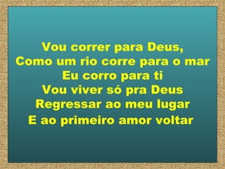 Vou correr para Deus, Como um rio corre para o mar Eu corro para ti Vou viver só pra Deus Regressar ao meu lugar E ao primeiro amor voltar   