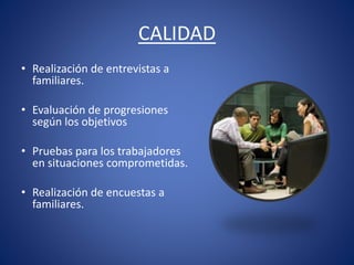 CALIDAD
• Realización de entrevistas a
familiares.
• Evaluación de progresiones
según los objetivos
• Pruebas para los trabajadores
en situaciones comprometidas.
• Realización de encuestas a
familiares.
 
