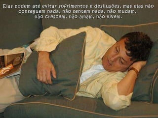 Elas podem até evitar sofrimentos e desilusões, mas elas não conseguem nada, não sentem nada, não mudam,  não crescem, não amam, não vivem. 