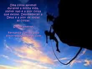 Uma coisa aprendi  durante a minha vida,  sofrer nao e a pior coisa  que existe. Desobedecer a  Deus e a pior de todas  as coisas. Sinceramente, Fernanda Torres/2010 [email_address] 