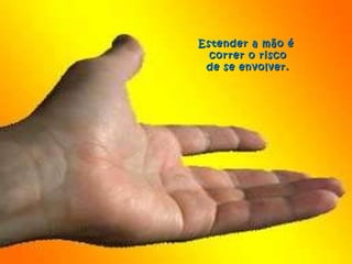 Estender a mão é  correr o risco de se envolver.  
