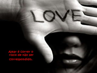 Amar é correr o  risco de não ser correspondido .  
