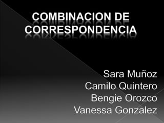 COMBINACION DE
CORRESPONDENCIA


           Sara Muñoz
        Camilo Quintero
         Bengie Orozco
      Vanessa Gonzalez
 