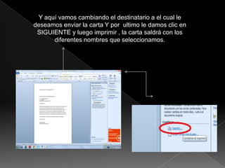 Y aquí vamos cambiando el destinatario a el cual le
deseamos enviar la carta Y por ultimo le damos clic en
 SIGUIENTE y luego imprimir , la carta saldrá con los
      diferentes nombres que seleccionamos.
 