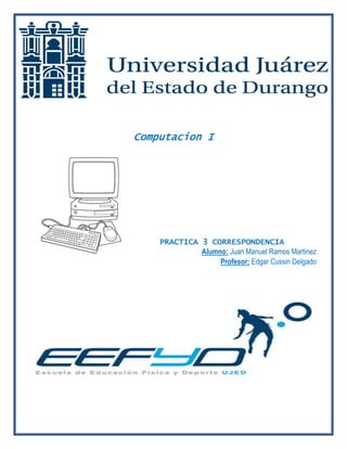 Computacion I 
PRACTICA 3 CORRESPONDENCIA 
Alumno: Juan Manuel Ramos Martinez 
Profesor: Edgar Cussin Delgado 
 