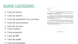 Algunas clasificaciones…
➢ Carta de informe
➢ Carta de reclamo
➢ Carta de presentación con curriculum
➢ Carta de recomendación
➢ Carta de renuncia
➢ Carta moderna
➢ Carta profesional
➢ Carta de RR.PP
➢ Carta de pedido
➢ Carta de presupuesto
 