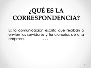 ¿QUÉ ES LA
CORRESPONDENCIA?
Es la comunicación escrita que reciban o
envíen los servidores y funcionarios de una
empresa.