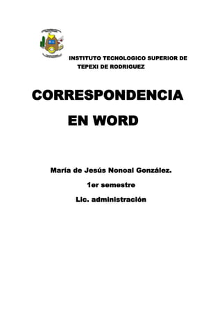 INSTITUTO TECNOLOGICO SUPERIOR DE
TEPEXI DE RODRIGUEZ
CORRESPONDENCIA
EN WORD
María de Jesús Nonoal González.
1er semestre
Lic. administración
 