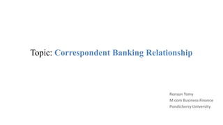Topic: Correspondent Banking Relationship
Renson Tomy
M com Business Finance
Pondicherry University
 