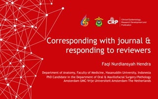 Corresponding with journal &
responding to reviewers
Faqi Nurdiansyah Hendra
Department of Anatomy, Faculty of Medicine, Hasanuddin University, Indonesia
PhD Candidate in the Department of Oral & Maxillofacial Surgery/Pathology
Amsterdam UMC-Vrije Universiteit Amsterdam-The Netherlands
 