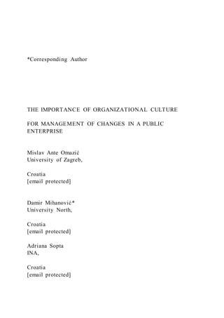*Corresponding Author
THE IMPORTANCE OF ORGANIZATIONAL CULTURE
FOR MANAGEMENT OF CHANGES IN A PUBLIC
ENTERPRISE
Mislav Ante Omazić
University of Zagreb,
Croatia
[email protected]
Damir Mihanović*
University North,
Croatia
[email protected]
Adriana Sopta
INA,
Croatia
[email protected]
 