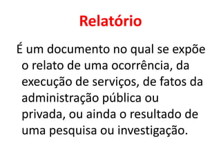 Relatório
É um documento no qual se expõe
 o relato de uma ocorrência, da
 execução de serviços, de fatos da
 administração pública ou
 privada, ou ainda o resultado de
 uma pesquisa ou investigação.
 