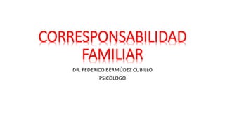 CORRESPONSABILIDAD
FAMILIAR
DR. FEDERICO BERMÚDEZ CUBILLO
PSICÓLOGO
 