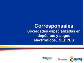 Corresponsales
Sociedades especializadas en
depósitos y pagos
electrónicos, SEDPES
 