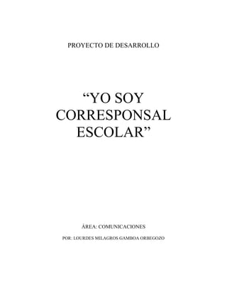 PROYECTO DE DESARROLLO
“YO SOY
CORRESPONSAL
ESCOLAR”
ÁREA: COMUNICACIONES
POR: LOURDES MILAGROS GAMBOA ORBEGOZO
 